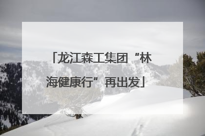 龙江森工集团“林海健康行”再出发