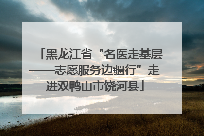 黑龙江省“名医走基层——志愿服务边疆行”走进双鸭山市饶河县