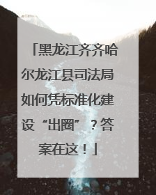 黑龙江齐齐哈尔龙江县司法局如何凭标准化建设“出圈”？答案在这！