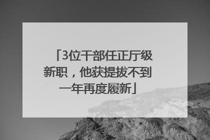 3位干部任正厅级新职，他获提拔不到一年再度履新