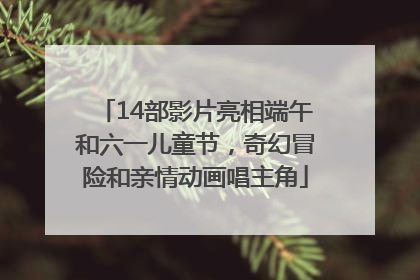 14部影片亮相端午和六一儿童节，奇幻冒险和亲情动画唱主角