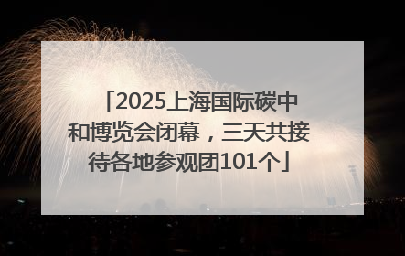 2025上海国际碳中和博览会闭幕，三天共接待各地参观团101个