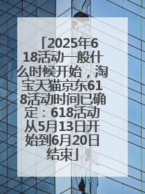 2025年618活动一般什么时候开始，淘宝天猫京东618活动时间已确定：618活动从5月13日开始到6月20日结束