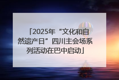 2025年“文化和自然遗产日”四川主会场系列活动在巴中启动