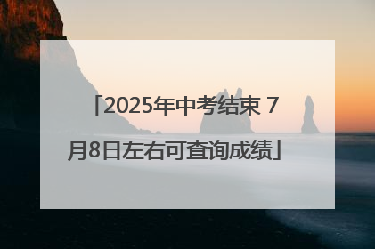 2025年中考结束 7月8日左右可查询成绩