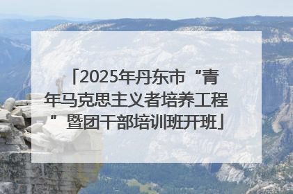2025年丹东市“青年马克思主义者培养工程”暨团干部培训班开班