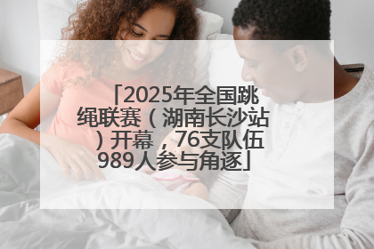 2025年全国跳绳联赛（湖南长沙站）开幕，76支队伍989人参与角逐