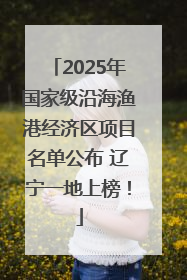 2025年国家级沿海渔港经济区项目名单公布 辽宁一地上榜！