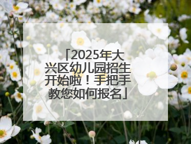 2025年大兴区幼儿园招生开始啦！手把手教您如何报名