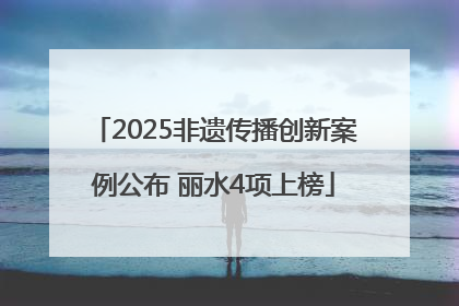 2025非遗传播创新案例公布 丽水4项上榜