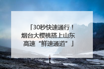 30秒快速通行！烟台大樱桃搭上山东高速“鲜速通道”