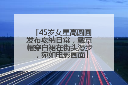 45岁女星高圆圆发布戛纳日常，戴草帽穿白裙在街头漫步，宛如电影画面