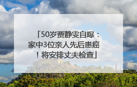 50岁贾静雯自曝：家中3位亲人先后患癌！将安排丈夫检查