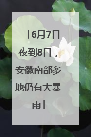 6月7日夜到8日，安徽南部多地仍有大暴雨