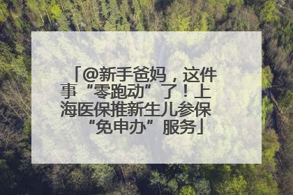 @新手爸妈，这件事“零跑动”了！上海医保推新生儿参保“免申办”服务