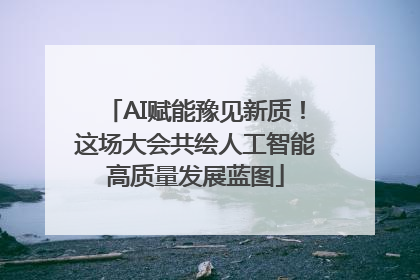 AI赋能豫见新质！这场大会共绘人工智能高质量发展蓝图