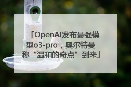 OpenAI发布最强模型o3-pro，奥尔特曼称“温和的奇点”到来